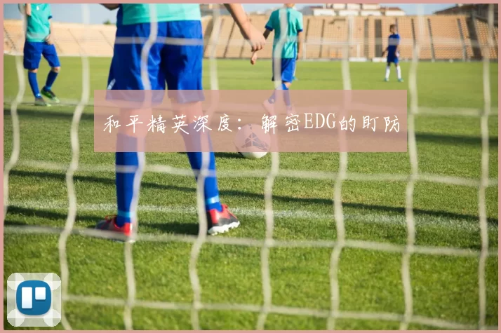 和平精英深度：解密EDG的盯防