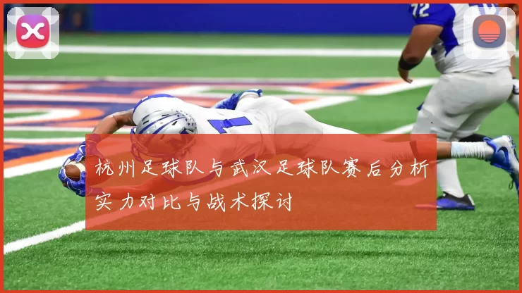 杭州足球队与武汉足球队赛后分析实力对比与战术探讨