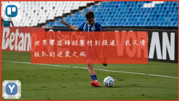 世界攀岩锦标赛特别报道：武汉滑板队的逆袭之旅