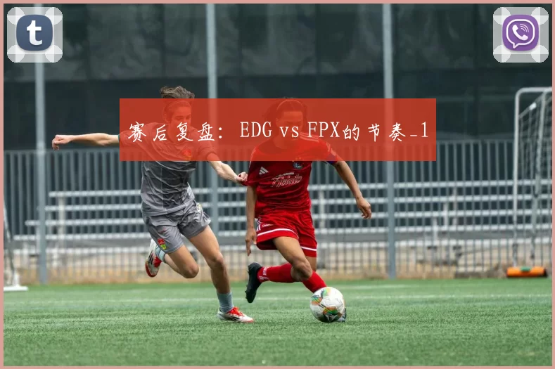 赛后复盘：EDG vs FPX的节奏_1