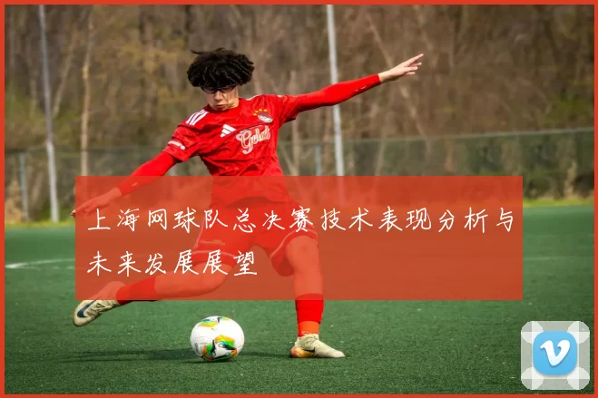 上海网球队总决赛技术表现分析与未来发展展望