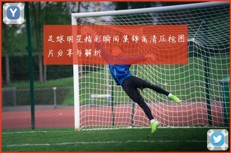 足球明星精彩瞬间集锦高清压枪图片分享与解析