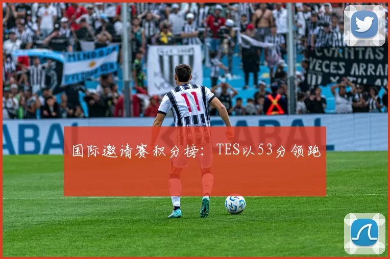 国际邀请赛积分榜：TES以53分领跑