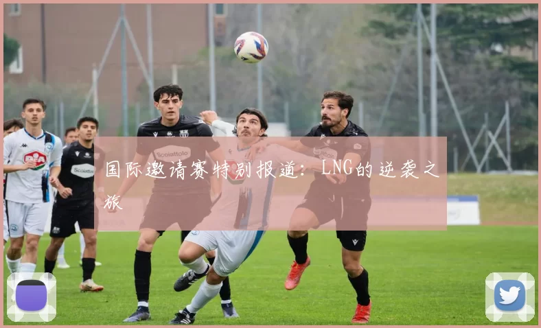 国际邀请赛特别报道：LNG的逆袭之旅
