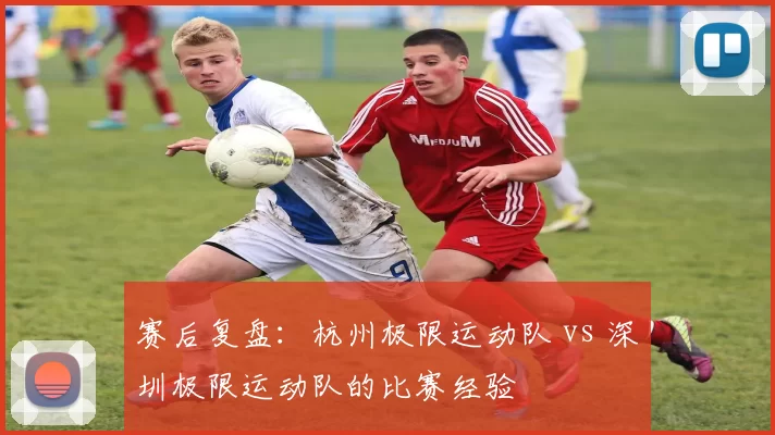 赛后复盘：杭州极限运动队 vs 深圳极限运动队的比赛经验