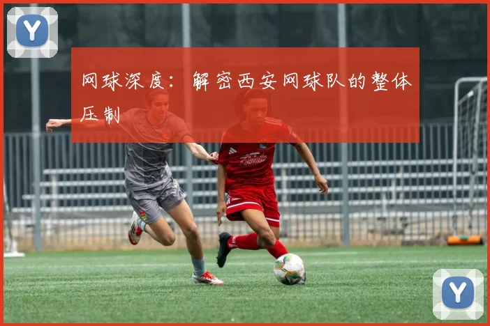 网球深度：解密西安网球队的整体压制