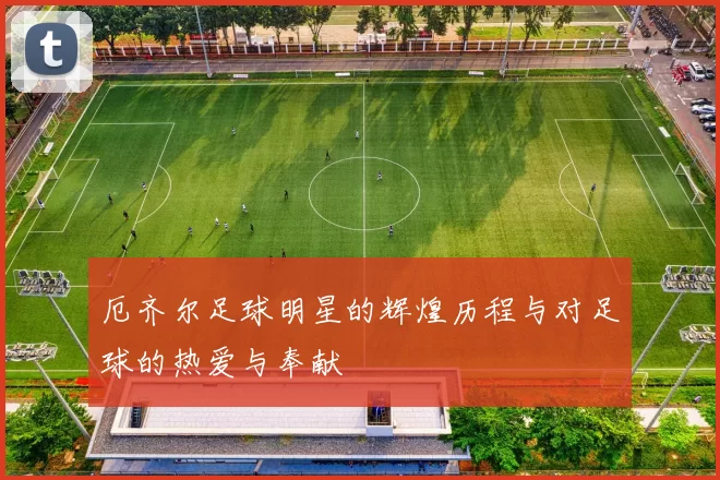 厄齐尔足球明星的辉煌历程与对足球的热爱与奉献