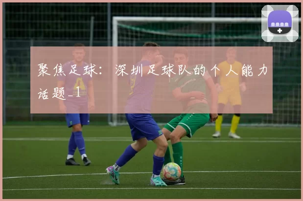 聚焦足球：深圳足球队的个人能力话题_1