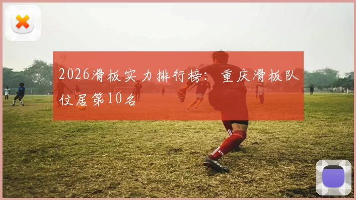 2026滑板实力排行榜：重庆滑板队位居第10名