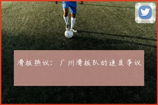 滑板热议：广州滑板队的速度争议