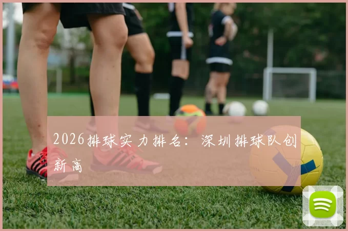 2026排球实力排名：深圳排球队创新高