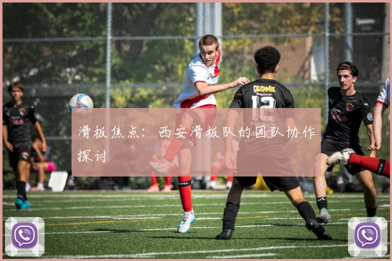 滑板焦点：西安滑板队的团队协作探讨