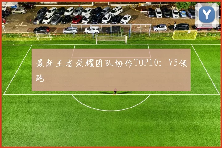 最新王者荣耀团队协作TOP10：V5领跑